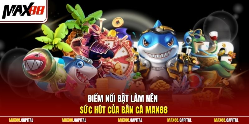Điểm nổi bật làm nên sức hút của bắn cá Max88